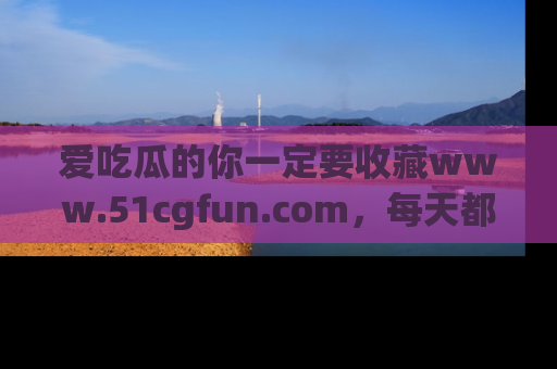 爱吃瓜的你一定要收藏www.51cgfun.com,每天都能发布精彩点评!
