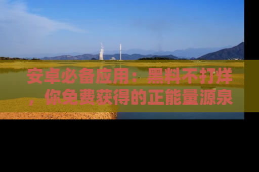 安卓必备应用:黑料不打烊,你免费获得的正能量源泉!