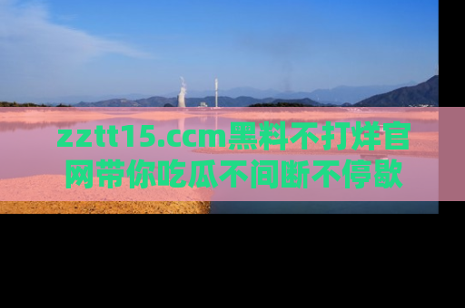 zztt15.ccm黑料不打烊官网带你吃瓜不间断不停歇