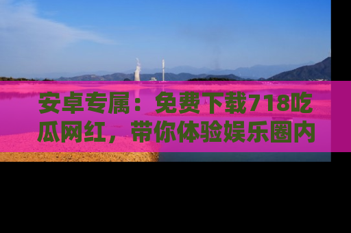 安卓专属:免费下载718吃瓜网红,带你体验娱乐圈内幕