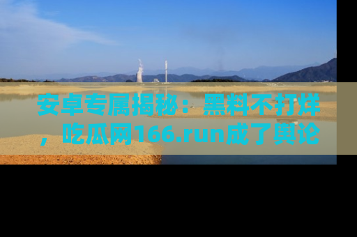 安卓专属揭秘:黑料不打烊,吃瓜网166.run成了舆论风暴的中心
