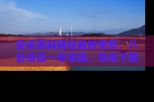 安卓黑料网址最新更新,八卦信息一手掌握,快来下载