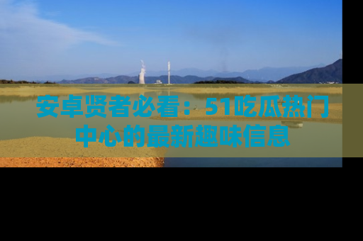 安卓贤者必看:51吃瓜热门中心的最新趣味信息