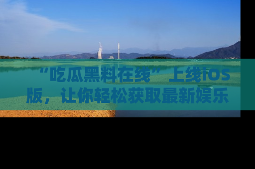 “吃瓜黑料在线”上线iOS版,让你轻松获取最新娱乐新闻