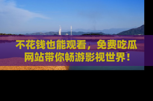 不花钱也能观看,免费吃瓜网站带你畅游影视世界!
