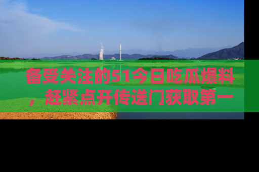 备受关注的51今日吃瓜爆料,赶紧点开传送门获取第一手消息!