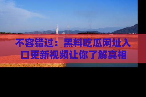 不容错过：黑料吃瓜网址入口更新视频让你了解真相