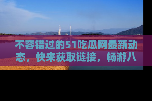 不容错过的51吃瓜网最新动态，快来获取链接，畅游八卦世界！