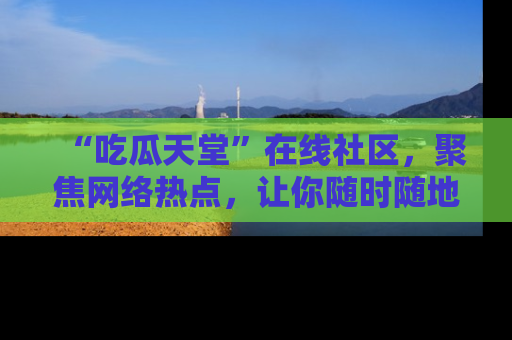 “吃瓜天堂”在线社区,聚焦网络热点,让你随时随地吃瓜不停