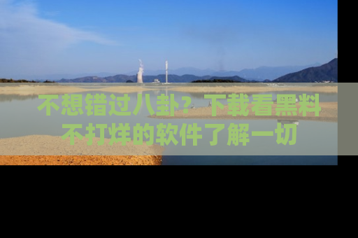 不想错过八卦？下载看黑料不打烊的软件了解一切