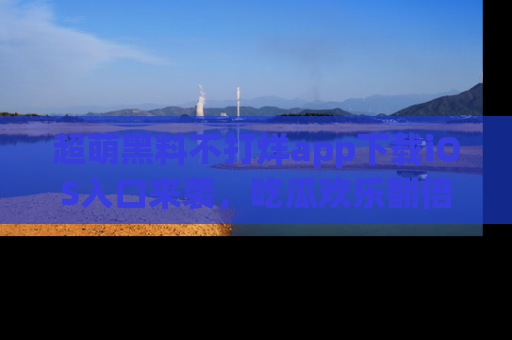 超萌黑料不打烊app下载iOS入口来袭，吃瓜欢乐翻倍！