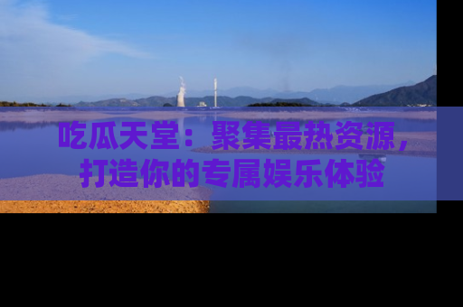 吃瓜天堂：聚集最热资源，打造你的专属娱乐体验
