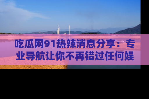 吃瓜网91热辣消息分享：专业导航让你不再错过任何娱乐八卦
