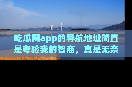 吃瓜网app的导航地址简直是考验我的智商，真是无奈！