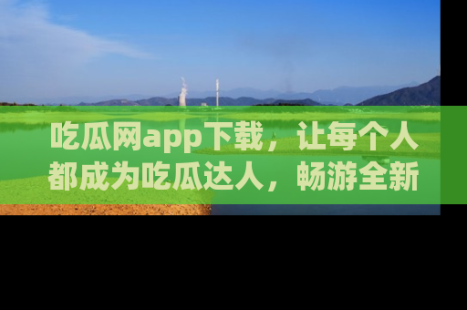 吃瓜网app下载，让每个人都成为吃瓜达人，畅游全新网页！