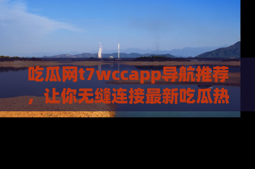 吃瓜网t7wccapp导航推荐，让你无缝连接最新吃瓜热点内容！