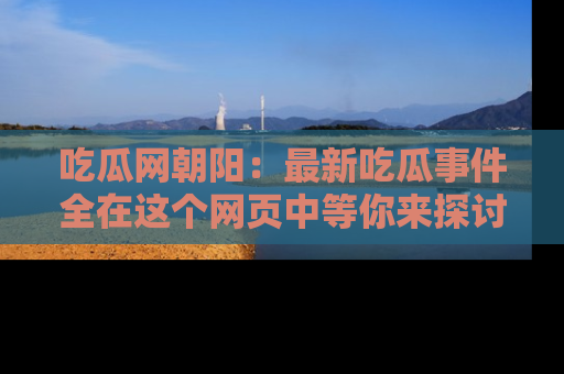 吃瓜网朝阳：最新吃瓜事件全在这个网页中等你来探讨！