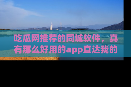 吃瓜网推荐的同城软件，真有那么好用的app直达我的心吗？