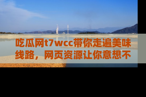 吃瓜网t7wcc带你走遍美味线路，网页资源让你意想不到！