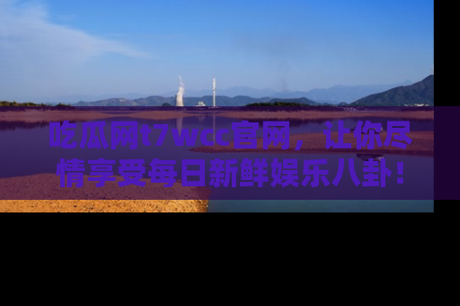 吃瓜网t7wcc官网，让你尽情享受每日新鲜娱乐八卦！