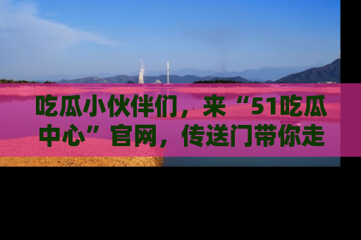 吃瓜小伙伴们，来“51吃瓜中心”官网，传送门带你走入八卦世界！