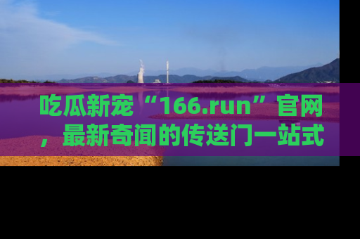 吃瓜新宠“166.run”官网，最新奇闻的传送门一站式体验