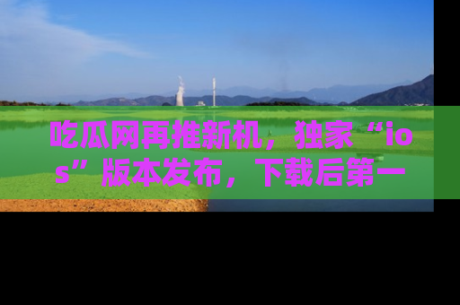 吃瓜网再推新机，独家“ios”版本发布，下载后第一时间获取热点吃瓜信息！