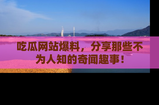 吃瓜网站爆料，分享那些不为人知的奇闻趣事！