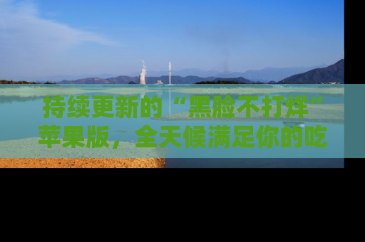 持续更新的“黑脸不打烊”苹果版，全天候满足你的吃瓜需求！