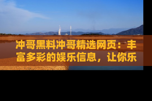冲哥黑料冲哥精选网页：丰富多彩的娱乐信息，让你乐不停息