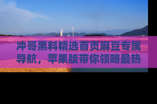 冲哥黑料精选首页麻豆专属导航，苹果版带你领略最热的黑料故事