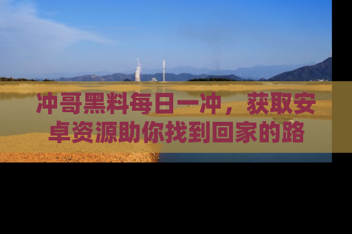 冲哥黑料每日一冲，获取安卓资源助你找到回家的路