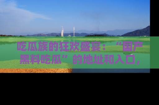吃瓜族的狂欢盛宴：“国产黑料吃瓜”的地址和入口，让你尽情享受流行文化！