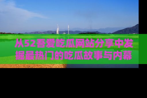 从52吾爱吃瓜网站分享中发掘最热门的吃瓜故事与内幕