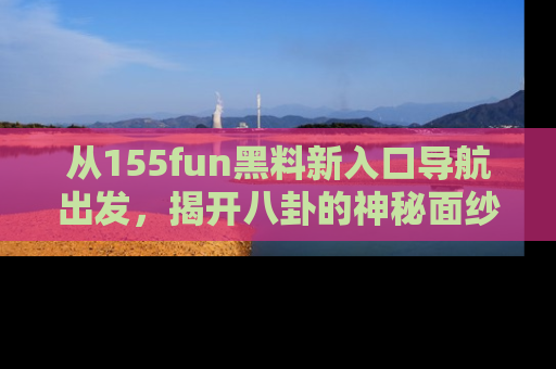 从155fun黑料新入口导航出发,揭开八卦的神秘面纱!