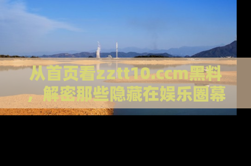 从首页看zztt10.ccm黑料,解密那些隐藏在娱乐圈幕后的丑闻故事!