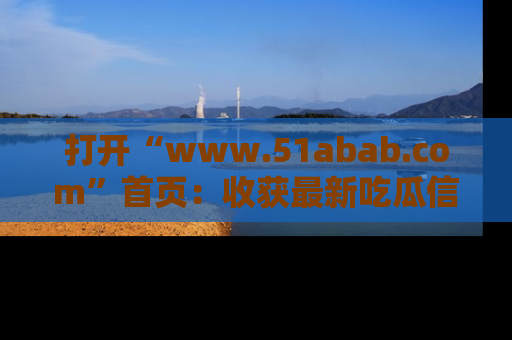 打开“www.51abab.com”首页:收获最新吃瓜信息,成为圈内明星动态达人!