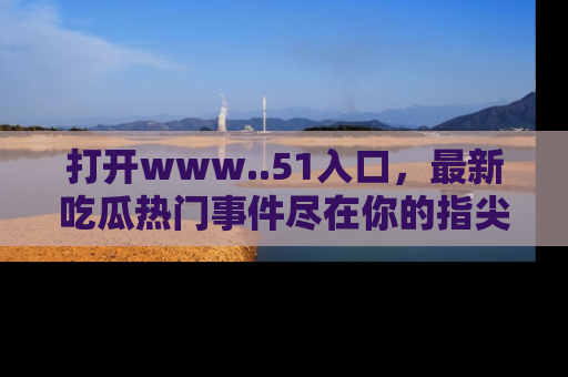 打开www..51入口,最新吃瓜热门事件尽在你的指尖,马上来看看!