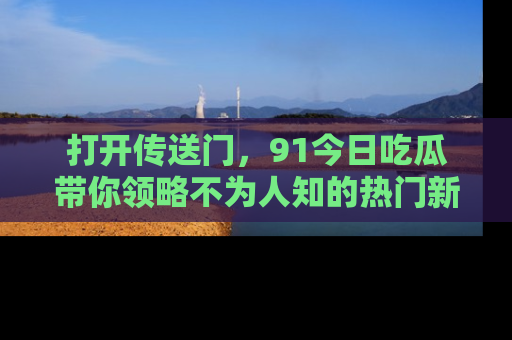 打开传送门,91今日吃瓜带你领略不为人知的热门新闻!