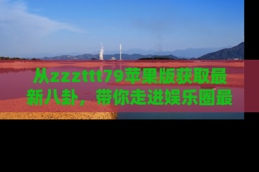 从zzzttt79苹果版获取最新八卦,带你走进娱乐圈最热内幕!