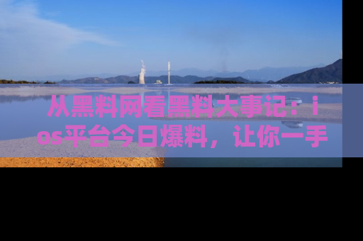 从黑料网看黑料大事记:ios平台今日爆料,让你一手掌握八卦内幕