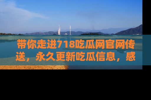 带你走进718吃瓜网官网传送,永久更新吃瓜信息,感受娱乐圈的风云变幻!