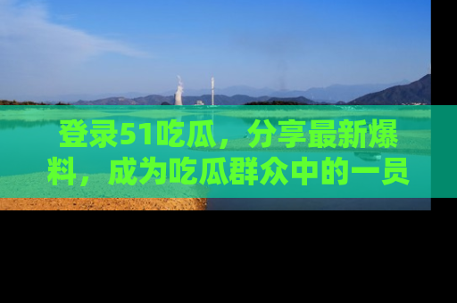 登录51吃瓜,分享最新爆料,成为吃瓜群众中的一员!