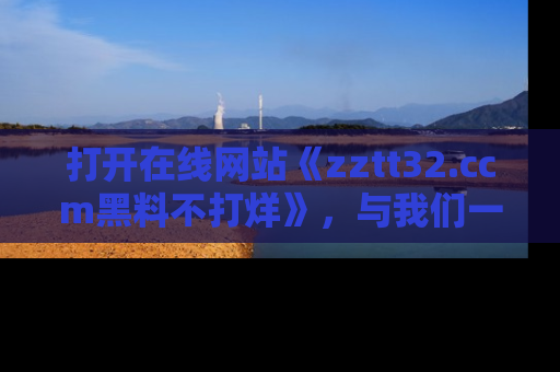 打开在线网站《zztt32.ccm黑料不打烊》,与我们一起揭露那些鲜为人知的黑料与明星秘密!