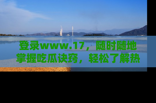 登录www.17,随时随地掌握吃瓜诀窍,轻松了解热点!