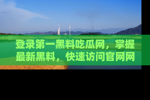 登录第一黑料吃瓜网,掌握最新黑料,快速访问官网网址体验。