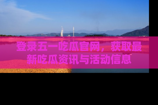 登录五一吃瓜官网,获取最新吃瓜资讯与活动信息