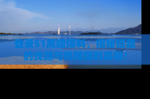 登录51黑暗爆料,揭秘暗藏的线路与热辣爆料真相!