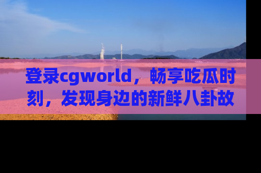 登录cgworld,畅享吃瓜时刻,发现身边的新鲜八卦故事