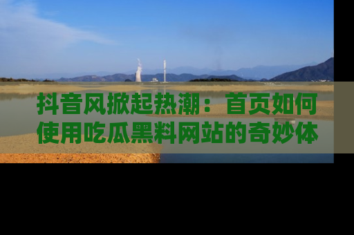 抖音风掀起热潮:首页如何使用吃瓜黑料网站的奇妙体验